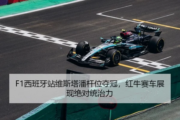 F1西班牙站维斯塔潘杆位夺冠，红牛赛车展现绝对统治力