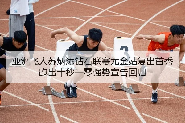 亚洲飞人苏炳添钻石联赛尤金站复出首秀跑出十秒一零强势宣告回归