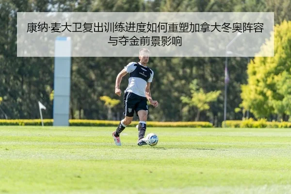 康纳·麦大卫复出训练进度如何重塑加拿大冬奥阵容与夺金前景影响